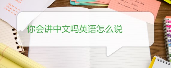 你会讲中文吗英语怎么说 百度问答 沪江英语